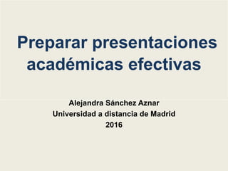 Preparar presentaciones
académicas efectivas
Alejandra Sánchez Aznar
Universidad a distancia de Madrid
2016
 