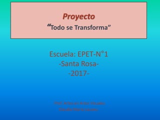 Proyecto
“Todo se Transforma”
Escuela: EPET-N°1
-Santa Rosa-
-2017-
Prof. Artes en Artes Visuales
Claudia María Lozano.
 