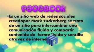 •Es un sitio web de redes sociales
creadopor mark zuckerberg se trata
de un sitio para intercambiar una
comunicación fluida y compartir
contenido de forma fluida y sencilla
atravez de internet
 