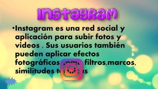 •Instagram es una red social y
aplicación para subir fotos y
videos . Sus usuarios también
pueden aplicar efectos
fotográficos como filtros,marcos,
similitudes térmicas
 