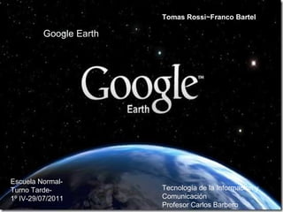 Google Earth Tomas Rossi~Franco Bartel Escuela Normal-Turno Tarde-  1º IV-29/07/2011   Tecnología de la Informacion y Comunicación  Profesor Carlos Barbero 