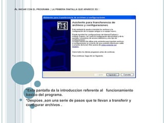 Al iniciar con el programa ; la primera pantalla que aparece es :*Esta pantalla da la introduccion referente al   funcionamiento basico del programa.*Despùes ,son una serie de pasos que te llevan a transferir y configurar archivos .