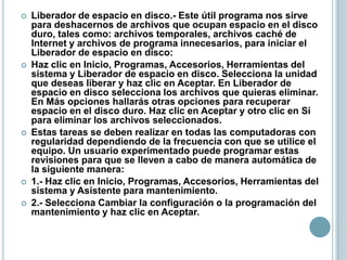 3.- Selecciona como se realizará la optimización (personalizada) y haz clic en Siguiente.4.- Selecciona la hora más adecuada para el mantenimiento y haz clic en Siguiente.5.- Desmarca los programas que se abran automáticamente y haz clic en Siguiente.6.- Selecciona la frecuencia y hora para correr el Desfragmentador de disco usando las opciones Reprogramar y Configurar. Haz clic en Siguiente.7.- Selecciona la frecuencia y hora para correr el ScanDisk usando las opciones Reprogramar y Configurar. Haz clic en Siguiente.8.- Selecciona tu opción para eliminar los archivos innecesarios usando las opciones Reprogramar y Configurar. Haz clic en Siguiente.9.- Comprueba que las tareas se realicen a la hora más conveniente y haz clic en Finalizar 