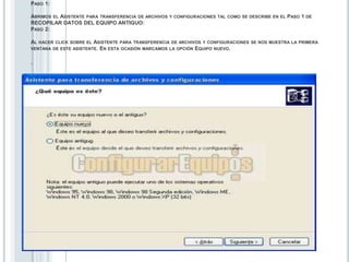 Paso 1:Abrimos el Asistente para transferencia de archivos y configuraciones tal como se describe en el Paso 1 de RECOPILAR DATOS DEL EQUIPO ANTIGUO:Paso 2:Al hacer click sobre el Asistente para transferencia de archivos y configuraciones se nos muestra la primera ventana de este asistente. En esta ocasión marcamos la opción Equipo nuevo. .