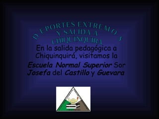 En la salida pedagógica a Chiquinquirá, visitamos la Escuela Normal Superior  Sor  Josefa  del  Castillo  y  Guevara   DEPORTES EXTREMOS Y SALIDA A CHIQUINQUIRA 