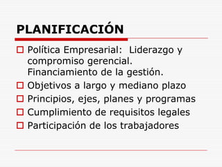 PLANIFICACIÓNPolítica Empresarial:  Liderazgo y compromiso gerencial. Financiamiento de la gestión.Objetivos a largo y mediano plazoPrincipios, ejes, planes y programasCumplimiento de requisitos legalesParticipación de los trabajadores 