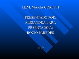 I.E.M. MARIA GORETTI PRESENTADO POR: ALEJANDRA LARA PRSENTADO A: ROCIO PAREDES 11-9 