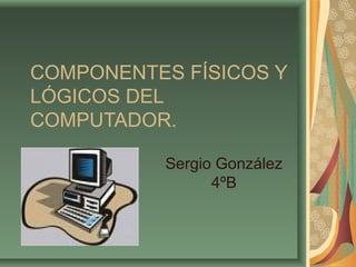 COMPONENTES FÍSICOS Y
LÓGICOS DEL
COMPUTADOR.
Sergio González
4ºB
 