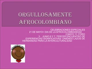 CELEBRACIONES ESPECIALES
   1.21 DE MAYO> DIA DE LA AFROCOLOMBIANIDAD
                                  2.MAYO 11: FORO
            3. JUNIO 6 Y 7 :TERCER ENCUENTRO DE
  EXPERIENCIAS SIGNIFICATIVAS: UNIENDO LAZOS DE
HERMANDAD PARA LA INTERCULTURALIDAD
 