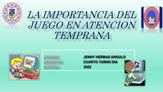 LA IMPORTANCIA DEL
JUEGO EN ATENCION
TEMPRANA
NOMBRE: JENNY HERBAS ANGULO
SEMESTRE: CUARTO TURNO DIA
GESTION: 2022
 