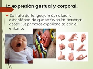 La expresión gestual y corporal.
 Se trata del lenguaje más natural y
espontáneo de que se sirven las personas
desde sus primeras experiencias con el
entorno.
 