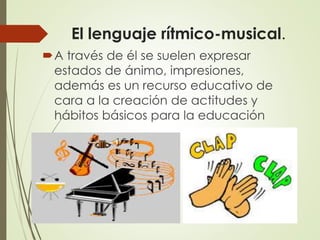 El lenguaje rítmico-musical.
A través de él se suelen expresar
estados de ánimo, impresiones,
además es un recurso educativo de
cara a la creación de actitudes y
hábitos básicos para la educación
 