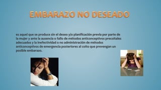 es aquel que se produce sin el deseo y/o planificación previa por parte de
la mujer y ante la ausencia o fallo de métodos anticonceptivos precoitales
adecuados y la inefectividad o no administración de métodos
anticonceptivos de emergencia posteriores al coito que prevengan un
posible embarazo.
 