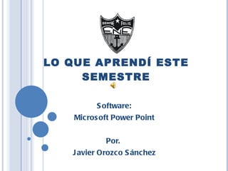 LO QUE APRENDÍ ESTE SEMESTRE Software: Microsoft Power Point Por.  Javier Orozco Sánchez 