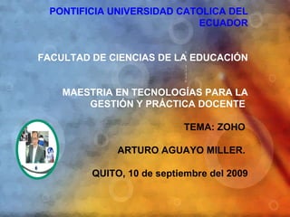 Sub Title PONTIFICIA UNIVERSIDAD CATOLICA DEL ECUADOR FACULTAD DE CIENCIAS DE LA EDUCACIÓN MAESTRIA EN TECNOLOGÍAS PARA LA GESTIÓN Y PRÁCTICA DOCENTE   TEMA: ZOHO  ARTURO AGUAYO MILLER.  QUITO, 10 de septiembre del 2009 