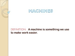 DEFINITION: A machine is something we use
to make work easier.
 