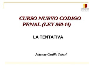 LA TENTATIVA
Johanny Castillo SabaríJohanny Castillo Sabarí
CURSO NUEVO CODIGOCURSO NUEVO CODIGO
PENAL (LEY 550-14)PENAL (LEY 550-14)
 