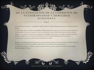 D E L A E VA L UA C I Ó N D E L A C O N D I C I Ó N D E
         V U L N E R A B I L I DA D Y D E B I L I DA D
                       MANIFIESTA.


De la evaluación de la condición de vulnerabilidad y debilidad manifiesta. La Unidad Administrativa Especial para la Atención y Reparación
Integral a
las Víctimas debe realizar la valoración de vulnerabilidad y debilidad manifiesta, por lo menos una vez cada dos (2) años para cada hogar. Si
el hogar cumple con los criterios de cesación se emitirá el acto administrativo, en caso contrario deberá realizarse una nueva valoración.
Parágrafo 1. Los resultados de la evaluación de la condición de vulnerabilidad se darán conocer a las entidades territoriales, a fin de que se
identifique conjuntamente con el nivel nacional la flexibilización de la oferta institucional disponible y la forma como ésta
puede contribuir a la atención de la población víctima del desplazamiento forzado.


Parágrafo 2. La Unidad Administrativa Especial para la Atención y Reparación Integral a las Víctimas suministrará información del proceso
de evaluación de la condición de vulnerabilidad y debilidad manifiesta de la población víctima del desplazamiento
forzado, al Comité Ejecutivo, a fin de que se adopten las medidas pertinentes en el marco del Sistema Nacional de Atención Integral y
Reparación Integral a las Víctimas.




                                      http://mesadevictimasprimerosusderechos.blogspot.co
                                                              m
 
