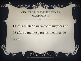 MINISTERIO DE DEFENSA
              N AC I O N A L :


Libreta militar para varones mayores de
18 años y trámite para los menores de
edad.



           http://mesadevictimasprimerosusderechos.blogspot.co
                                   m
 