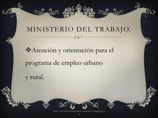 MINISTERIO DEL TRABAJO.

Atención y orientación para el
programa de empleo urbano

y rural.



           http://mesadevictimasprimerosusderechos.blogspot.co
                                   m
 