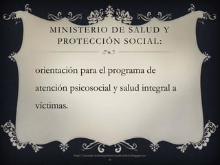 M I N I S T E R I O D E S A LU D Y
     P RO T E C C I Ó N S O C I A L :


orientación para el programa de
atención psicosocial y salud integral a
víctimas.



            http://mesadevictimasprimerosusderechos.blogspot.co
                                    m
 