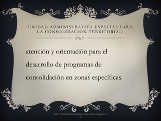 U N I D A D A D M I N I S T R A T I VA E S P E C I A L PA R A
     L A C O N S O L I DAC I Ó N T E R R I T O R I A L :




atención y orientación para el
desarrollo de programas de
consolidación en zonas específicas.



               http://mesadevictimasprimerosusderechos.blogspot.co
                                       m
 