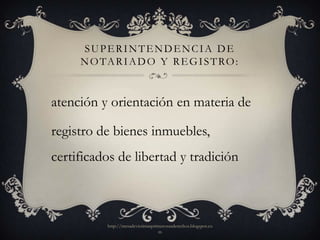 SUPERINTENDENCIA DE
     N O TA R I A D O Y R E G I S T RO :


atención y orientación en materia de

registro de bienes inmuebles,
certificados de libertad y tradición



           http://mesadevictimasprimerosusderechos.blogspot.co
                                   m
 