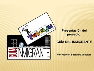 Presentación del proyecto: GUÍA DEL INMIGRANTE Por: Gabriel Bastardo Venegas 