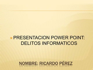 NOMBRE: RICARDO PÉREZ
 PRESENTACION POWER POINT:
DELITOS INFORMATICOS
 