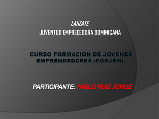 LANZATE  JUVENTUD EMPREDEDORA DOMINICANA CURSO FORMACION DE JOVENES EMPRENDEDORES (FORJEM). PARTICIPANTE: PABLO RUIZ JORGE 
