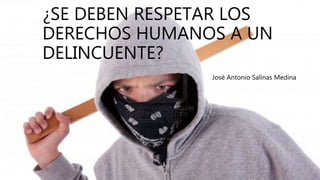 ¿SE DEBEN RESPETAR LOS
DERECHOS HUMANOS A UN
DELINCUENTE?
José Antonio Salinas Medina
 
