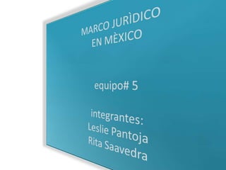 MARCO JURÌDICO EN MÈXICOequipo# 5 integrantes:Leslie PantojaRita Saavedra 