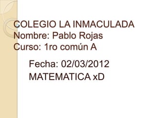COLEGIO LA INMACULADA
Nombre: Pablo Rojas
Curso: 1ro común A
  Fecha: 02/03/2012
  MATEMATICA xD
 