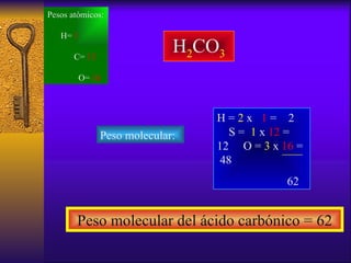 H 2 CO 3 Pesos atómicos:  H=  1   C=  12  O=  16 Peso molecular: Peso molecular del ácido carbónico = 62 H =  2  x  1   = ...