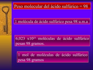 Peso molecular del ácido sulfúrico = 98 1 molécula de ácido sulfúrico pesa 98 u.m.a 6,023 x10 23  moléculas de ácido sulfú...