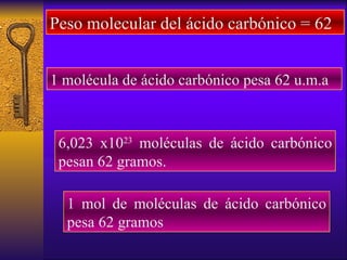 Peso molecular del ácido carbónico = 62 1 molécula de ácido carbónico pesa 62 u.m.a 6,023 x10 23  moléculas de ácido carbó...