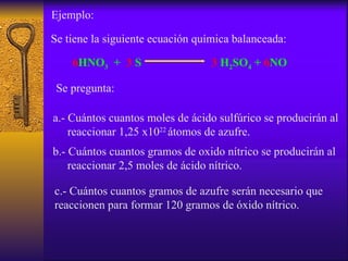 Ejemplo: Se tiene la siguiente ecuación química balanceada: Se pregunta: a.- Cuántos cuantos moles de ácido sulfúrico se p...