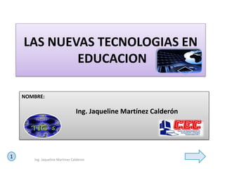 LAS NUEVAS TECNOLOGIAS EN
EDUCACION
NOMBRE:
Ing. Jaqueline Martínez Calderón
1 Ing. Jaqueline Martinez Calderon
 