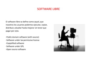 SOFTWARE LIBREEl software libre se define como aquel, que nosotros los usuarios podemos ejecutar, copiar,distribuir, estudiar hasta mejorar sin tener quepagar por esto.-Public dumain software (with source)-Software under lax permissive license-Copylefted software-Software under GPL-Open source software