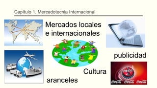 Capítulo 1. Mercadotecnia Internacional
Mercados locales
e internacionales
Cultura
publicidad
aranceles
 