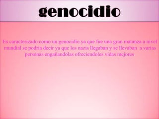 Es caracterizado como un genocidio ya que fue una gran matanza a nivel
mundial se podria decir ya que los nazis llegaban y se llevaban a varias
personas engañandolas ofreciendoles vidas mejores.
 