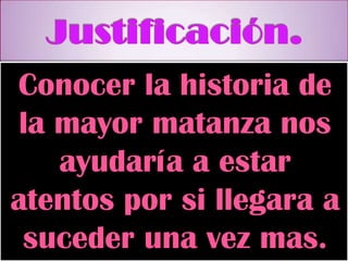 Conocer la historia de
la mayor matanza nos
ayudaría a estar
atentos por si llegara a
suceder una vez mas.
 