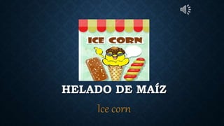HELADO DE MAÍZ
Ice corn
 