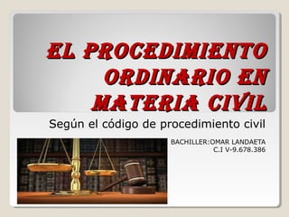 El procEdimiEnto
ordinario En
matEria civil
Según el código de procedimiento civil
BACHILLER:OMAR LANDAETA
C.I V-9.678.386

 