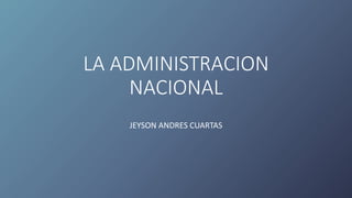 LA ADMINISTRACION
NACIONAL
JEYSON ANDRES CUARTAS
 