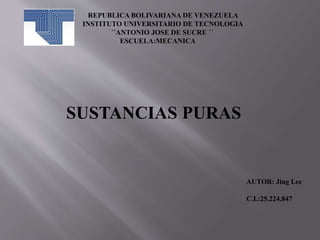 REPUBLICA BOLIVARIANA DE VENEZUELA
INSTITUTO UNIVERSITARIO DE TECNOLOGIA
´´ANTONIO JOSE DE SUCRE ´´
ESCUELA:MECANICA
SUSTANCIAS PURAS
AUTOR: Jing Lee
C.I.:25.224.847
 