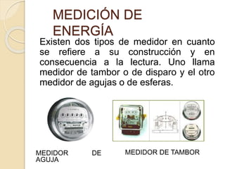 Existen dos tipos de medidor en cuanto
se refiere a su construcción y en
consecuencia a la lectura. Uno llama
medidor de tambor o de disparo y el otro
medidor de agujas o de esferas.
MEDICIÓN DE
ENERGÍA
MEDIDOR DE TAMBORMEDIDOR DE
AGUJA
 