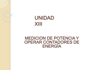 UNIDAD
XIII
MEDICION DE POTENCIA Y
OPERAR CONTADORES DE
ENERGÍA
 