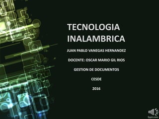 TECNOLOGIA
INALAMBRICA
JUAN PABLO VANEGAS HERNANDEZ
DOCENTE: OSCAR MARIO GIL RIOS
GESTION DE DOCUMENTOS
CESDE
2016
 