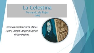 La Celestina
Fernando de Rojas
1499
Cristian Camilo Flórez Llanos
Henry Camilo Sanabria Gómez
Grado Decimo
 